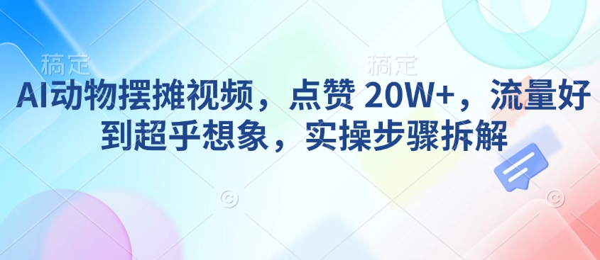 AI动物摆摊视频，点赞 20W+，流量好到超乎想象，实操步骤拆解-6688资源库