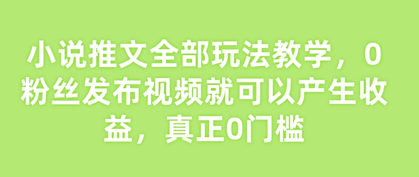 小说推文全部玩法教学，0粉丝发布视频就可以产生收益，真正0门槛-6688资源库