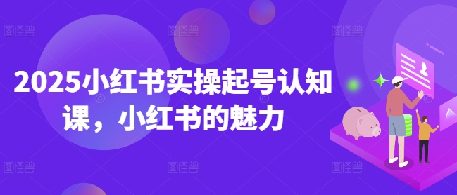 2025小红书实操起号认知课，小红书的魅力-6688资源库