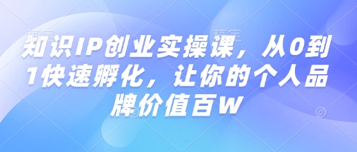 知识IP创业实操课，从0到1快速孵化，让你的个人品牌价值百W-6688资源库
