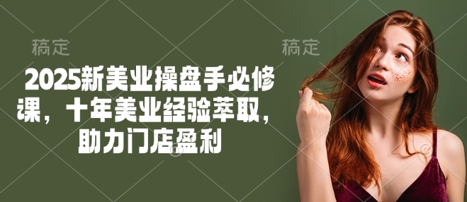 2025新美业操盘手必修课，十年美业经验萃取，助力门店盈利-6688资源库