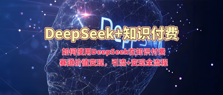 如何使用DeepSeek在知识付费赛道价值变现，引流+变现全流程-6688资源库