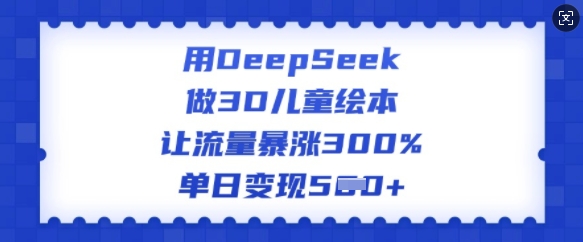 用DeepSeek做3D儿童绘本，让流量暴涨300%，单日变现多张-6688资源库