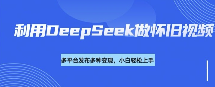 利用DeepSeek做怀旧视频，流量号多渠道变现能力强-6688资源库
