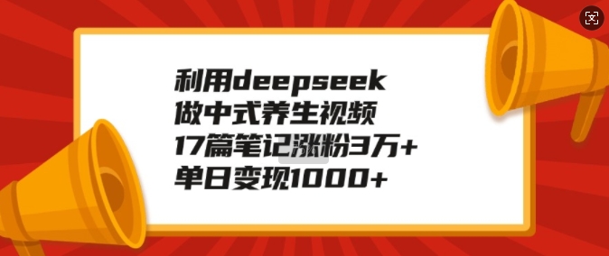 利用deepseek做中式养生视频，17篇笔记涨粉3万+，单日变现1k-6688资源库