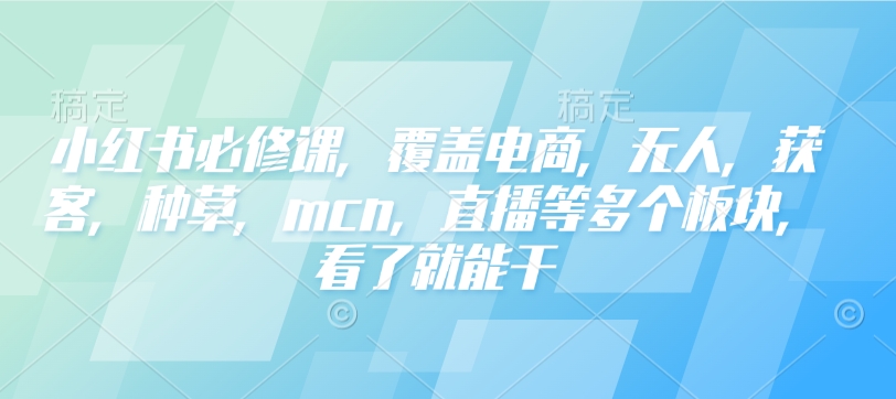 小红书必修课，覆盖电商，无人，获客，种草，mcn，直播等多个板块，看了就能干-6688资源库