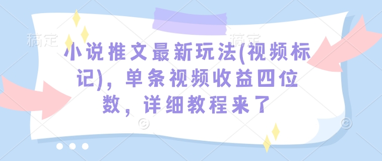 小说推文最新玩法(视频标记)，单条视频收益四位数，详细教程来了-6688资源库