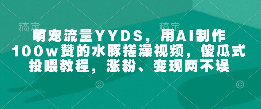 萌宠流量YYDS，用AI制作100w赞的水豚搓澡视频，傻瓜式投喂教程，涨粉、变现两不误-6688资源库