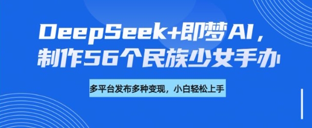 DeepSeek+即梦AI,制作56个民族少女手办,附详细教程+变现方向-6688资源库