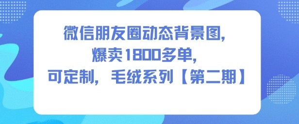 微信朋友圈动态背景图，爆卖1800多单，可定制，毛绒系列【第二期】-6688资源库