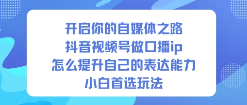 开启你的自媒体之路，抖音视频号做口播ip，怎么提升自己的表达能力，小白首选玩法-6688资源库