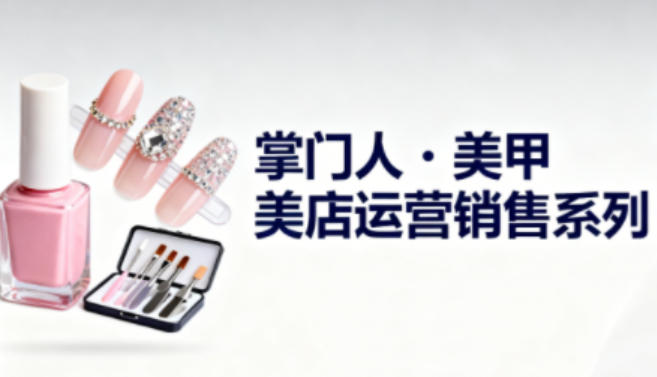 美甲店运营销售系列，助力美甲店老板及从业者提升运营、销售与管理能力-6688资源库