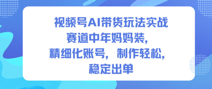 视频号AI带货玩法实战，赛道中年妈妈装，精细化账号，制作轻松，稳定出单-6688资源库