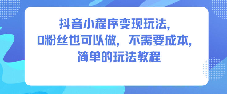 抖音小程序变现玩法，0粉丝也可以做，不需要成本，简单的玩法教程-6688资源库