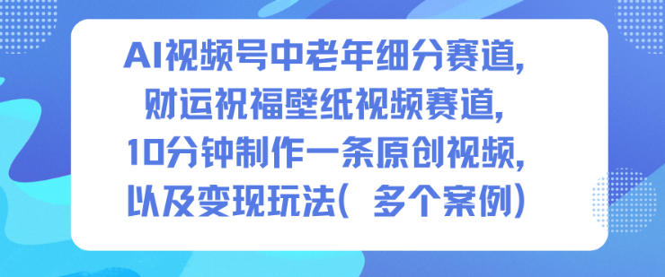 AI视频号中老年细分赛道，财运祝福壁纸视频赛道，10分钟制作一条原创视频，以及变现玩法-6688资源库