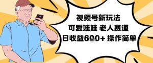 视频号新玩法，可爱娃娃视频制作教学，老人赛道，日收益6张+操作简单-6688资源库