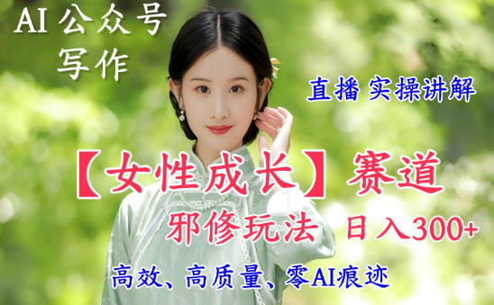 AI写作【女性成长】赛道内容邪修玩法，日入5张+，直播落地实操讲解-6688资源库
