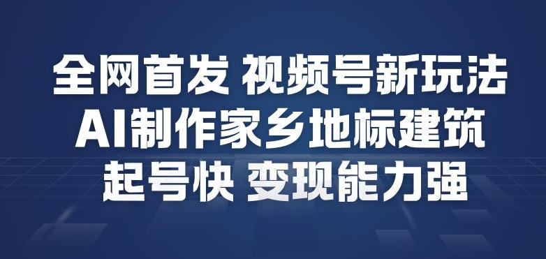 全网首发，视频号新玩法，AI制作家乡地标建筑，起号快，变现能力强-6688资源库