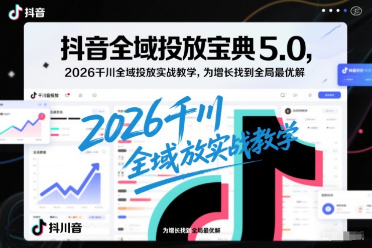抖音全域投放宝典5.0，2026千川全域投放实战教学，为增长找到全局最优解-6688资源库