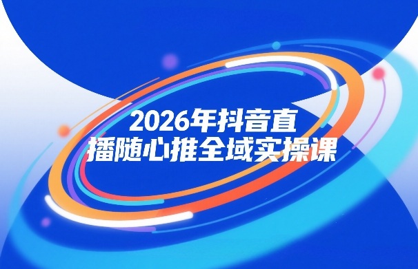 2026年抖音直播随心推全域实操课，自然流、微付费、全域投放、小圈子直播，实操讲解，细节满满-6688资源库