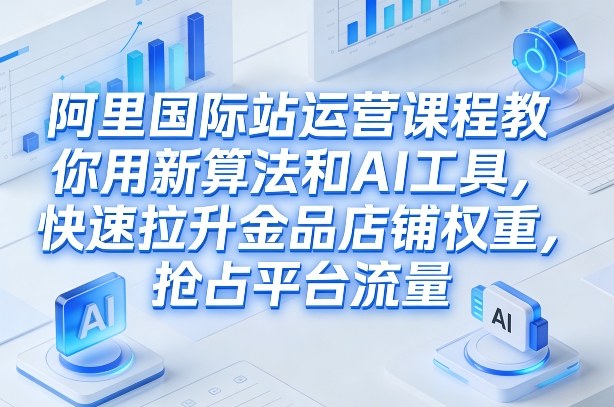 阿里国际站运营课程，教你用新算法和AI工具，快速拉升金品店铺权重，抢占平台流量（更新2026）-6688资源库