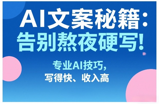 AI文案秘籍：告别熬夜硬写！专业AI技巧，写得快、收入高-6688资源库