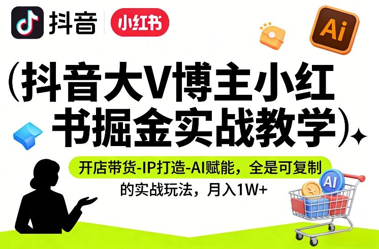 抖音大V博主小红书掘金实战教学，开店带货-IP打造-AI赋能，全是可复制的实战玩法，月入1W+-6688资源库