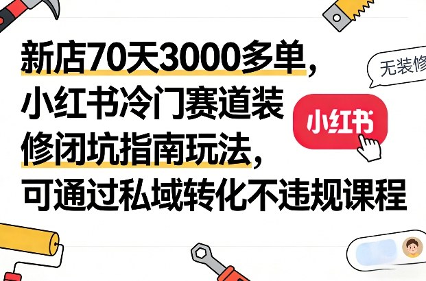 新店70天3000多单，小红书冷门赛道装修闭坑指南玩法，可通过私域转化不违规课程-6688资源库