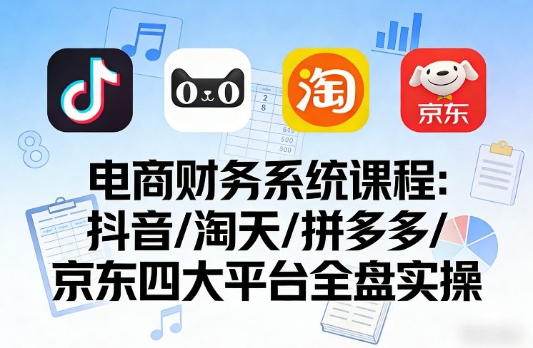 电商财务系统课程，覆盖抖音、淘天、拼多多、京东四大主流平台的全盘实操-6688资源库