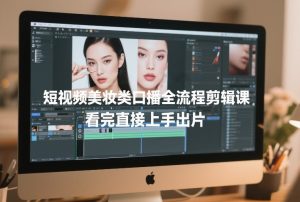 短视频美妆类口播全流程剪辑课，看完直接上手出片-6688资源库
