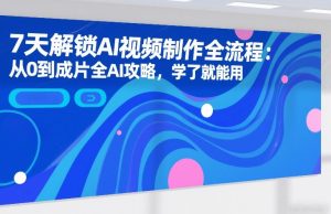 7天解锁AI视频制作全流程：从0到成片全AI攻略，学了就能用-6688资源库
