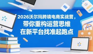 2026沃尔玛跨境电商实战营，带你重构运营思维，在新平台找准起跑点-6688资源库