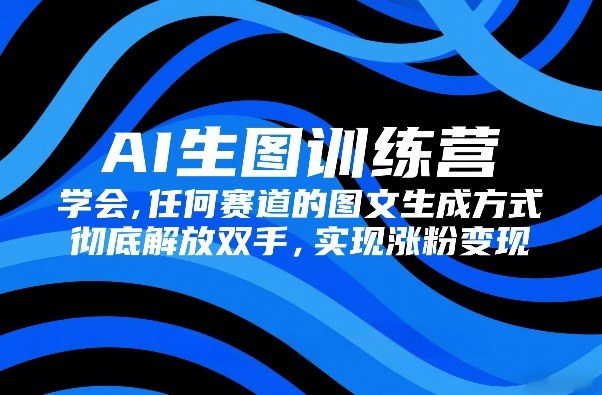 AI生图训练营，学会任何赛道的图文生成方式，彻底解放双手，实现涨粉变现-6688资源库