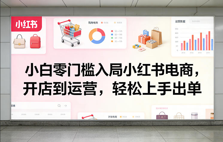 小白零门槛入局小红书电商，开店到运营，轻松上手出单-6688资源库