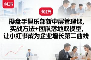 操盘手俱乐部新中层管理课，实战方法+团队落地双模型，让小红书成为企业增长第二曲线-6688资源库