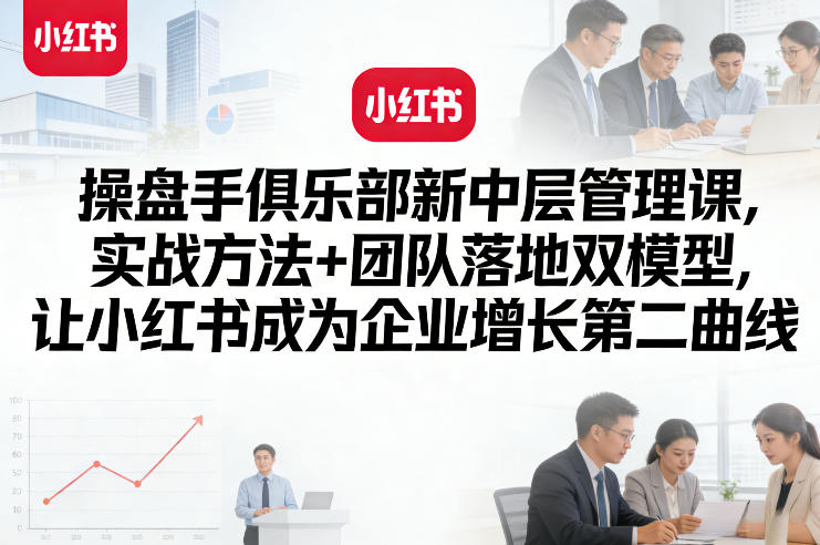 操盘手俱乐部新中层管理课，实战方法+团队落地双模型，让小红书成为企业增长第二曲线-6688资源库