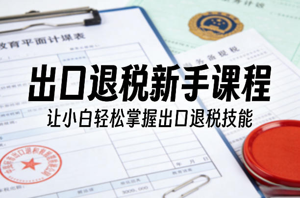 出口退税新手课程，让小白轻松掌握出口退税技能-6688资源库