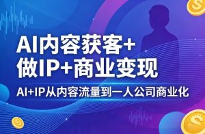 AI内容获客+做IP+商业变现，AI+IP从内容流量到一人公司商业化-6688资源库