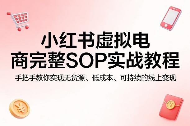 小红书虚拟电商完整SOP实战教程，手把手教你，实现无货源、低成本、可持续的线上变现-6688资源库