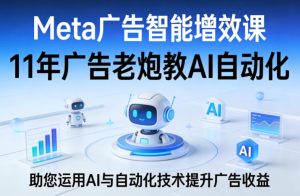 Meta广告智能增效课，11年广告老炮教AI自动化，助您运用AI与自动化技术提升广告收益-6688资源库