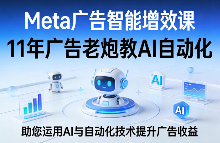 Meta广告智能增效课，11年广告老炮教AI自动化，助您运用AI与自动化技术提升广告收益-6688资源库