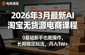 2026年3月最新AI淘宝无货源电商课程，0基础新手也能操作，长期稳定玩法，月入1W+-6688资源库