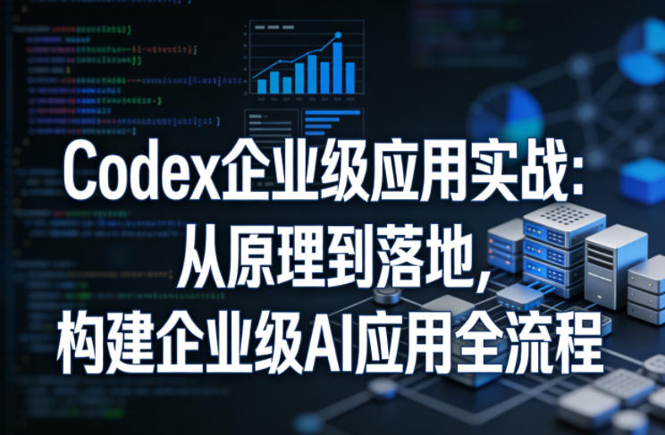 Codex企业级应用实战：从原理到落地，构建企业级AI应用全流程-6688资源库