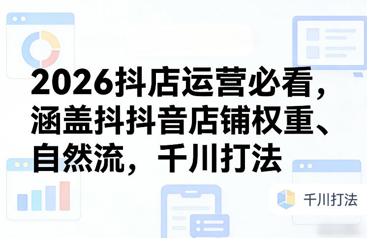 2026抖店运营必看，涵盖抖音店铺权重、自然流，千川打法-6688资源库