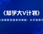 《知乎大V计划》快速引流吸粉变现系列课程：从0开始到月入万元-6688资源库