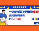 知乎带货实操营：一次吃透知乎带货全攻略 无货源躺赚高佣，月入1-10万-6688资源库