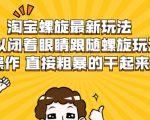 淘宝螺旋最新玩法，可以闭着眼睛跟随螺旋玩法操作 直接粗暴的干起来-6688资源库