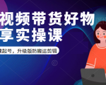 短视频带货好物分享实操课:快速起号,升级版防搬运剪辑-6688资源库