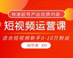 短视频运营课,适合短视频新手0-10万粉丝,快速起号产出优质内容(无水印)-6688资源库