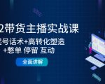 2022带货主播实战课：起号话术+高转化塑造+憋单 停留 互动 全面讲解-6688资源库